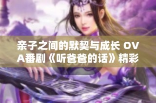亲子之间的默契与成长 ova番剧《听爸爸的话》精彩回顾