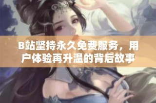b站坚持永久免费服务，用户体验再升温的背后故事