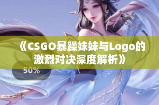 《csgo暴躁妹妹与logo的激烈对决深度解析》