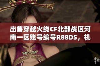 出售穿越火线cf北部战区河南一区账号编号r88ds，机会难得赶快抢购