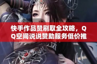 快手作品赞刷取全攻略，qq空间说说赞助服务低价推荐