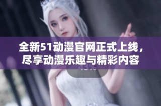 全新51动漫凯发在线平台官网正式上线，尽享动漫乐趣与精彩内容
