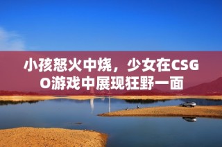小孩怒火中烧，少女在csgo游戏中展现狂野一面