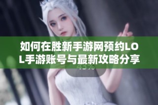 如何在胜新手游网预约lol手游账号与最新攻略分享
