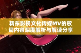 精东影视文化传媒mv的歌词内容深度解析与解读分享