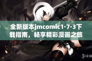 全新版本jmcomic1·7·3下载指南，畅享精彩漫画之旅