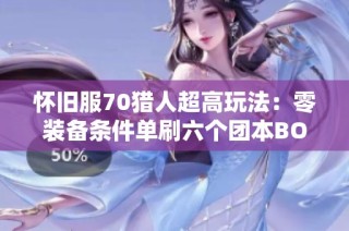 怀旧服70猎人超高玩法：零装备条件单刷六个团本boss攻略