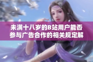 未满十八岁的b站用户能否参与广告合作的相关规定解析