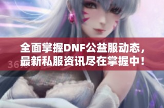 全面掌握dnf公益服动态，最新私服资讯尽在掌握中！