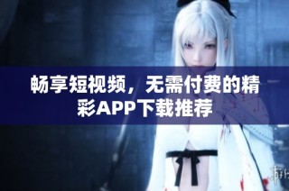 畅享短视频，无需付费的精彩app下载推荐