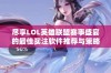 尽享lol英雄联盟赛事盛宴的最佳买注软件推荐与策略分析