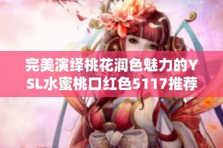 完美演绎桃花润色魅力的ysl水蜜桃口红色5117推荐