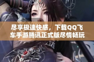 尽享极速快感，下载qq飞车手游腾讯正式版尽情畅玩吧