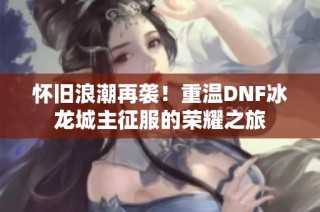 怀旧浪潮再袭！重温dnf冰龙城主征服的荣耀之旅