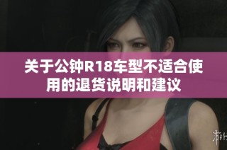 关于公钟r18车型不适合使用的退货说明和建议