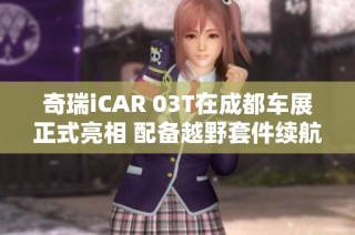 奇瑞icar 03t在成都车展正式亮相 配备越野套件续航最高520公里