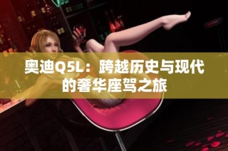 奥迪q5l：跨越历史与现代的奢华座驾之旅