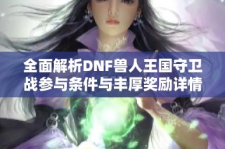 全面解析dnf兽人王国守卫战参与条件与丰厚奖励详情