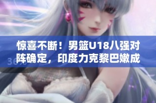 惊喜不断！男篮u18八强对阵确定，印度力克黎巴嫩成劲敌