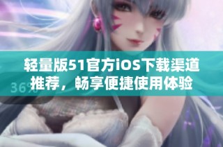 轻量版51官方ios下载渠道推荐，畅享便捷使用体验
