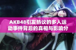 akb48引发热议的多人运动事件背后的真相与影响分析