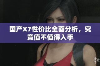 国产x7性价比全面分析，究竟值不值得入手