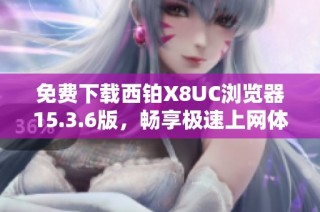 免费下载西铂x8uc浏览器15.3.6版，畅享极速上网体验
