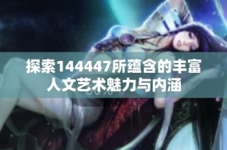 探索144447所蕴含的丰富人文艺术魅力与内涵