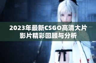 2023年最新csgo高清大片影片精彩回顾与分析