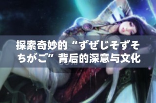 探索奇妙的“ずぜじそずそちがご”背后的深意与文化揭秘