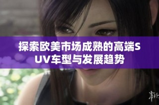 探索欧美市场成熟的高端suv车型与发展趋势