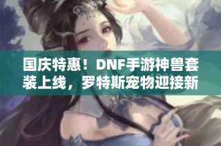 国庆特惠！dnf手游神兽套装上线，罗特斯宠物迎接新挑战！