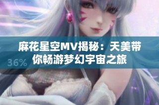 麻花星空mv揭秘：天美带你畅游梦幻宇宙之旅