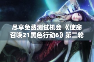 尽享免费测试机会 《使命召唤21黑色行动6》第二轮b测今日开启