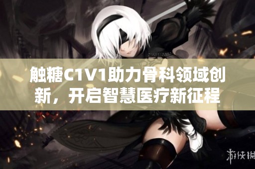 触糖c1v1助力骨科领域创新，开启智慧医疗新征程