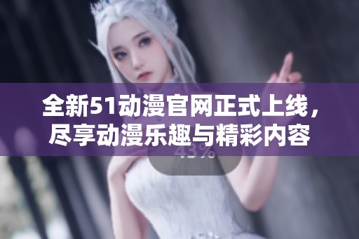 全新51动漫凯发在线平台官网正式上线，尽享动漫乐趣与精彩内容