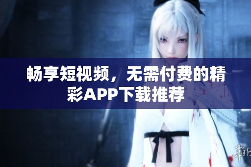畅享短视频，无需付费的精彩app下载推荐