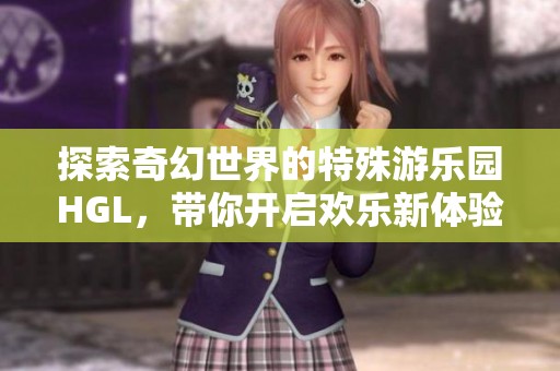探索奇幻世界的特殊游乐园hgl，带你开启欢乐新体验