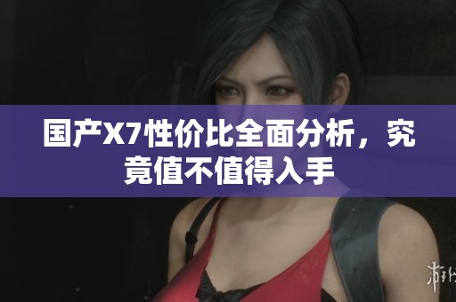国产x7性价比全面分析，究竟值不值得入手