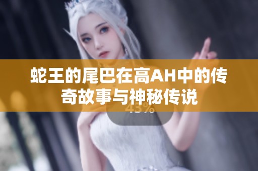 蛇王的尾巴在高ah中的传奇故事与神秘传说