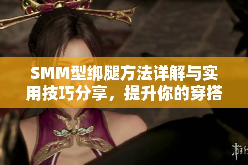 smm型绑腿方法详解与实用技巧分享，提升你的穿搭风格