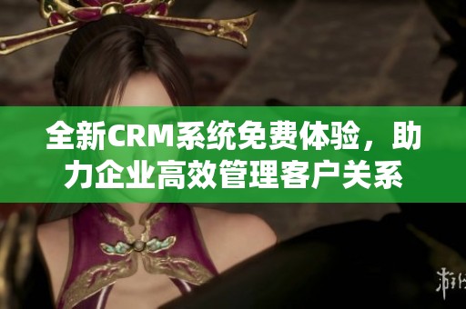 全新crm系统免费体验，助力企业高效管理客户关系