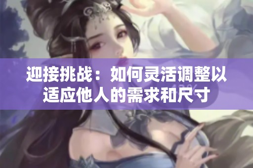 迎接挑战：如何灵活调整以适应他人的需求和尺寸
