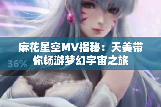麻花星空mv揭秘：天美带你畅游梦幻宇宙之旅
