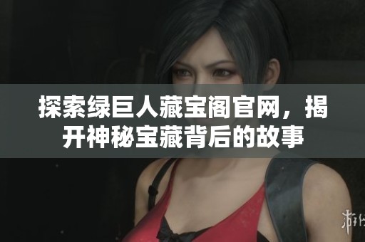 探索绿巨人藏宝阁凯发在线平台官网，揭开神秘宝藏背后的故事