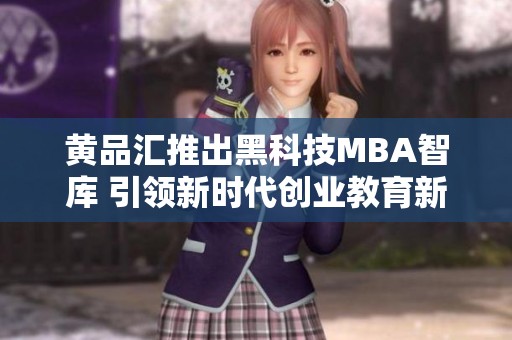 黄品汇推出黑科技mba智库 引领新时代创业教育新风潮