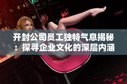 开封公司员工独特气息揭秘：探寻凯发在线平台的文化的深层内涵