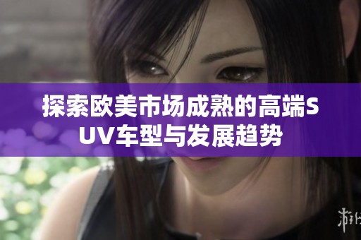 探索欧美市场成熟的高端suv车型与发展趋势