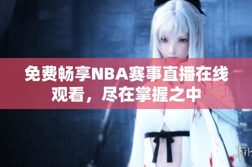 免费畅享nba赛事直播在线观看，尽在掌握之中