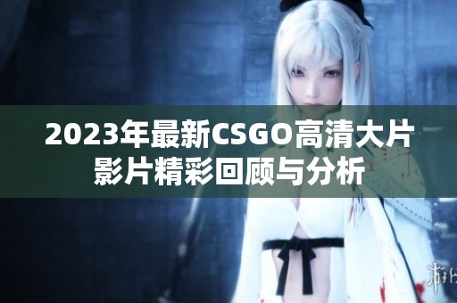 2023年最新csgo高清大片影片精彩回顾与分析